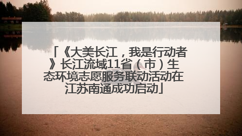 《大美长江，我是行动者》长江流域11省（市）生态环境志愿服务联动活动在江苏南通成功启动