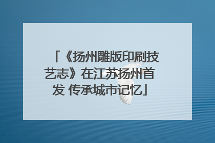 《扬州雕版印刷技艺志》在江苏扬州首发 传承城市记忆
