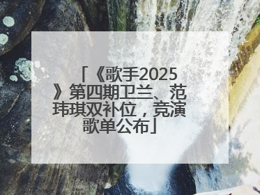 《歌手2025》第四期卫兰、范玮琪双补位，竞演歌单公布