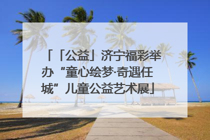 「公益」济宁福彩举办“童心绘梦·奇遇任城”儿童公益艺术展
