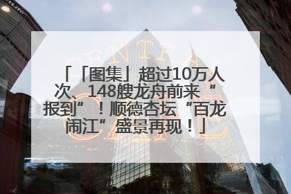 「图集」超过10万人次、148艘龙舟前来“报到”！顺德杏坛“百龙闹江”盛景再现！