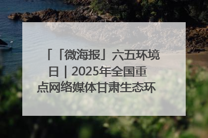 「微海报」六五环境日｜2025年全国重点网络媒体甘肃生态环保行走进凉州区
