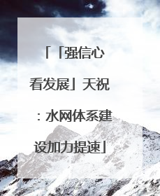 「强信心 看发展」天祝：水网体系建设加力提速