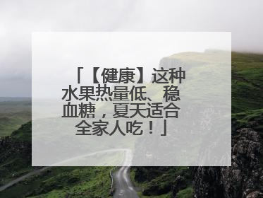 【健康】这种水果热量低、稳血糖，夏天适合全家人吃！
