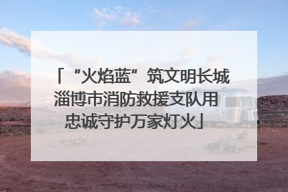 “火焰蓝”筑文明长城 淄博市消防救援支队用忠诚守护万家灯火