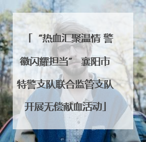 “热血汇聚温情 警徽闪耀担当” 襄阳市特警支队联合监管支队开展无偿献血活动
