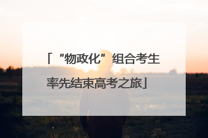 “物政化”组合考生率先结束高考之旅