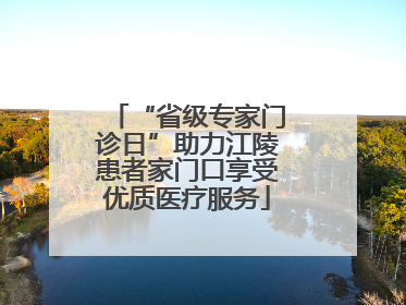 “省级专家门诊日”助力江陵患者家门口享受优质医疗服务