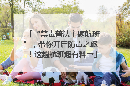 “禁毒普法主题航班”，带你开启防毒之旅！这趟航班超有料→