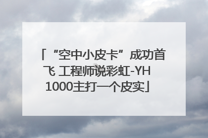 “空中小皮卡”成功首飞 工程师说彩虹-YH1000主打一个皮实