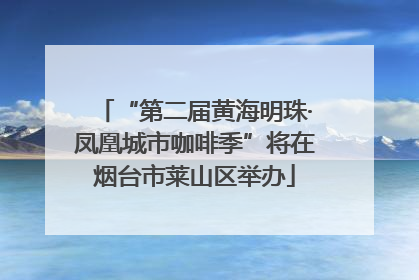 “第二届黄海明珠·凤凰城市咖啡季”将在烟台市莱山区举办