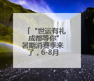 “世运有礼 成都等你”暑期消费季来了，6-8月开启购物美食文体盛宴
