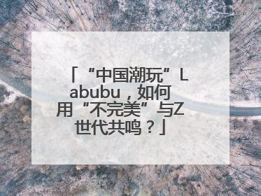 “中国潮玩”Labubu，如何用“不完美”与Z世代共鸣？
