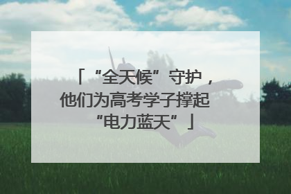 “全天候”守护，他们为高考学子撑起“电力蓝天”