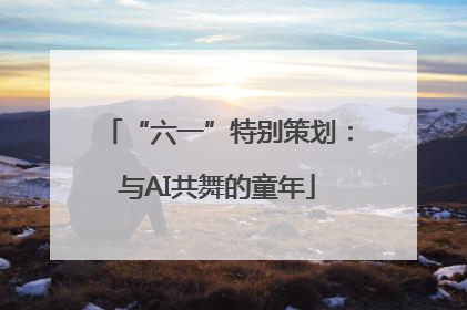 “六一”特别策划：与AI共舞的童年