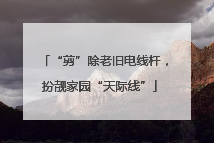 “剪”除老旧电线杆，扮靓家园“天际线”