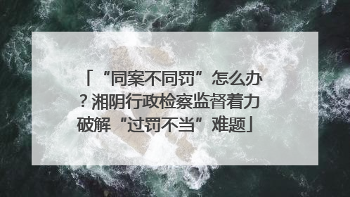 “同案不同罚”怎么办？湘阴行政检察监督着力破解“过罚不当”难题