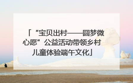 “宝贝出村——圆梦微心愿”公益活动带领乡村儿童体验端午文化
