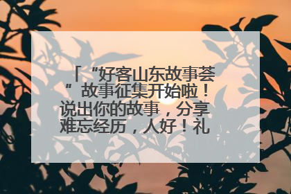 “好客山东故事荟”故事征集开始啦！说出你的故事，分享难忘经历，人好！礼品多！速来！