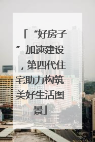 “好房子”加速建设，第四代住宅助力构筑美好生活图景