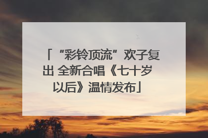 “彩铃顶流”欢子复出 全新合唱《七十岁以后》温情发布