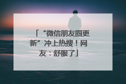 “微信朋友圈更新”冲上热搜！网友：舒服了
