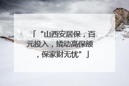 “山西安居保，百元投入，撬动高保额，保家财无忧”