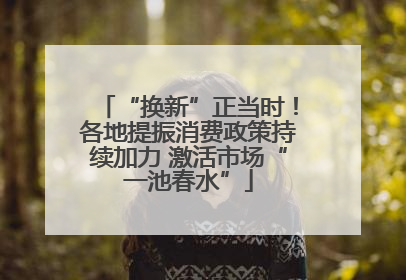 “换新”正当时！各地提振消费政策持续加力 激活市场“一池春水”