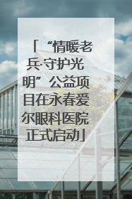 “情暖老兵·守护光明”公益项目在永春爱尔眼科医院正式启动