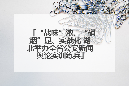 “战味”浓、“硝烟”足、实战化 湖北举办全省公安新闻舆论实训练兵