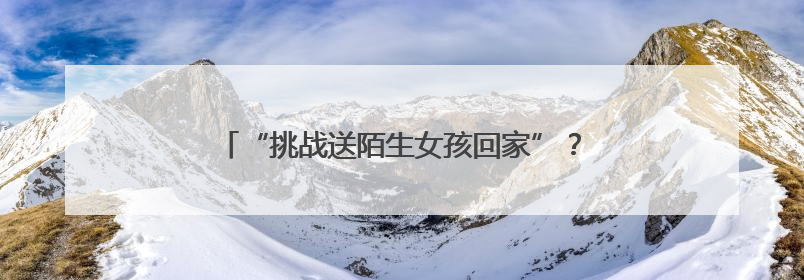 “挑战送陌生女孩回家”？恶趣味的流量赛道没有未来