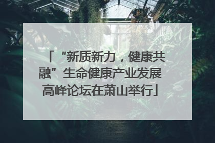 “新质新力，健康共融”生命健康产业发展高峰论坛在萧山举行