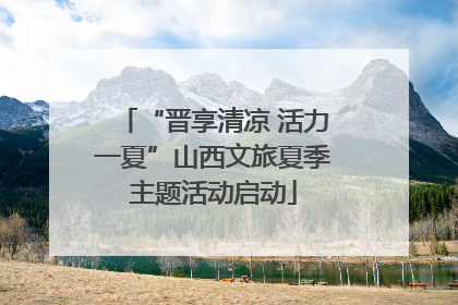 “晋享清凉 活力一夏”山西文旅夏季主题活动启动