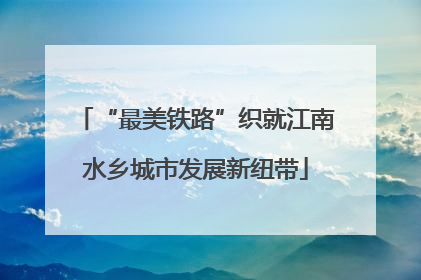 “最美铁路”织就江南水乡城市发展新纽带