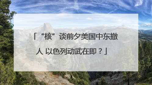 “核”谈前夕美国中东撤人 以色列动武在即？