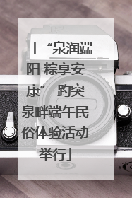 “泉润端阳 粽享安康” 趵突泉畔端午民俗体验活动举行