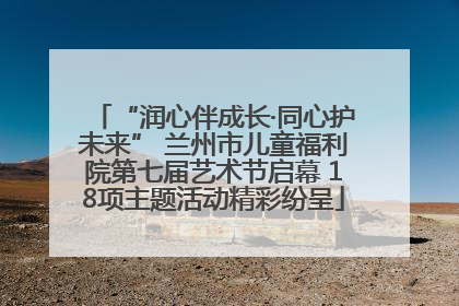“润心伴成长·同心护未来” 兰州市儿童福利院第七届艺术节启幕 18项主题活动精彩纷呈
