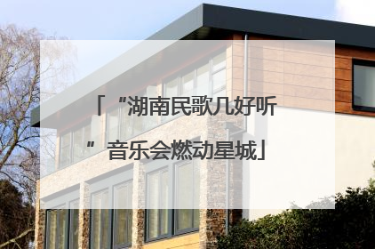 “湖南民歌几好听”音乐会燃动星城