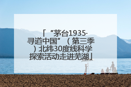 “茅台1935·寻道中国”（第三季）北纬30度线科学探索活动走进芜湖