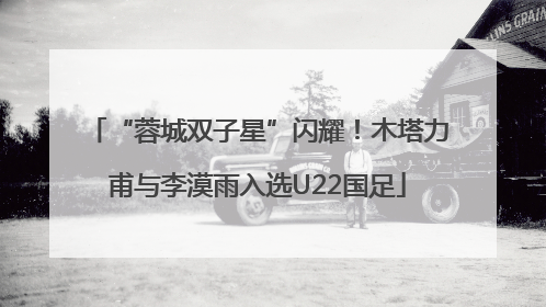 “蓉城双子星”闪耀！木塔力甫与李漠雨入选U22国足