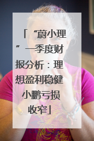 “蔚小理”一季度财报分析：理想盈利稳健 小鹏亏损收窄