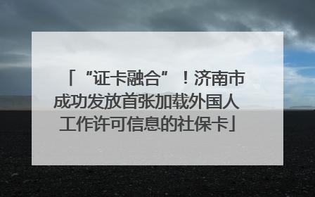 “证卡融合”！济南市成功发放首张加载外国人工作许可信息的社保卡