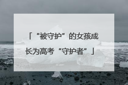 “被守护”的女孩成长为高考“守护者”