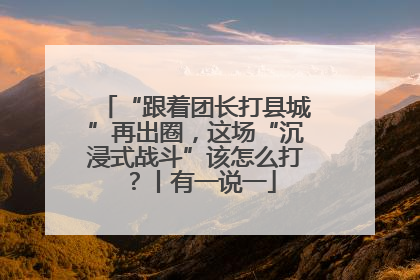 “跟着团长打县城”再出圈，这场“沉浸式战斗”该怎么打？丨有一说一