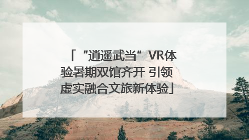 “逍遥武当”VR体验暑期双馆齐开 引领虚实融合文旅新体验