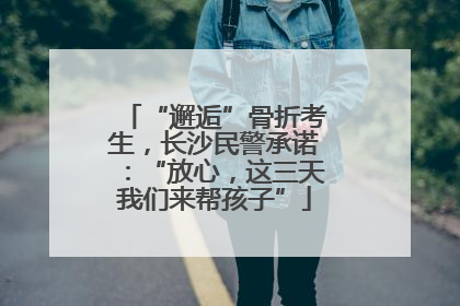“邂逅”骨折考生，长沙民警承诺：“放心，这三天我们来帮孩子”