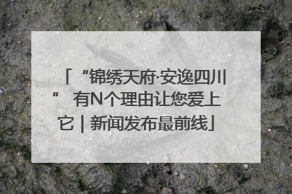 “锦绣天府·安逸四川” 有N个理由让您爱上它｜新闻发布最前线