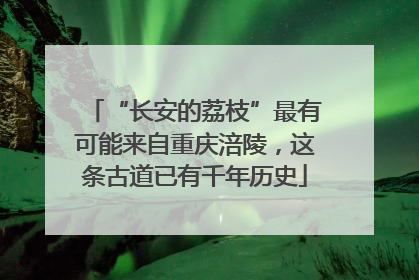 “长安的荔枝”最有可能来自重庆涪陵，这条古道已有千年历史