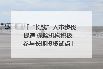 “长钱”入市步伐提速 保险机构积极参与长期投资试点