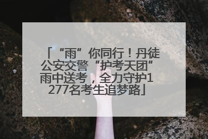 “雨”你同行！丹徒公安交警“护考天团”雨中送考，全力守护1277名考生追梦路